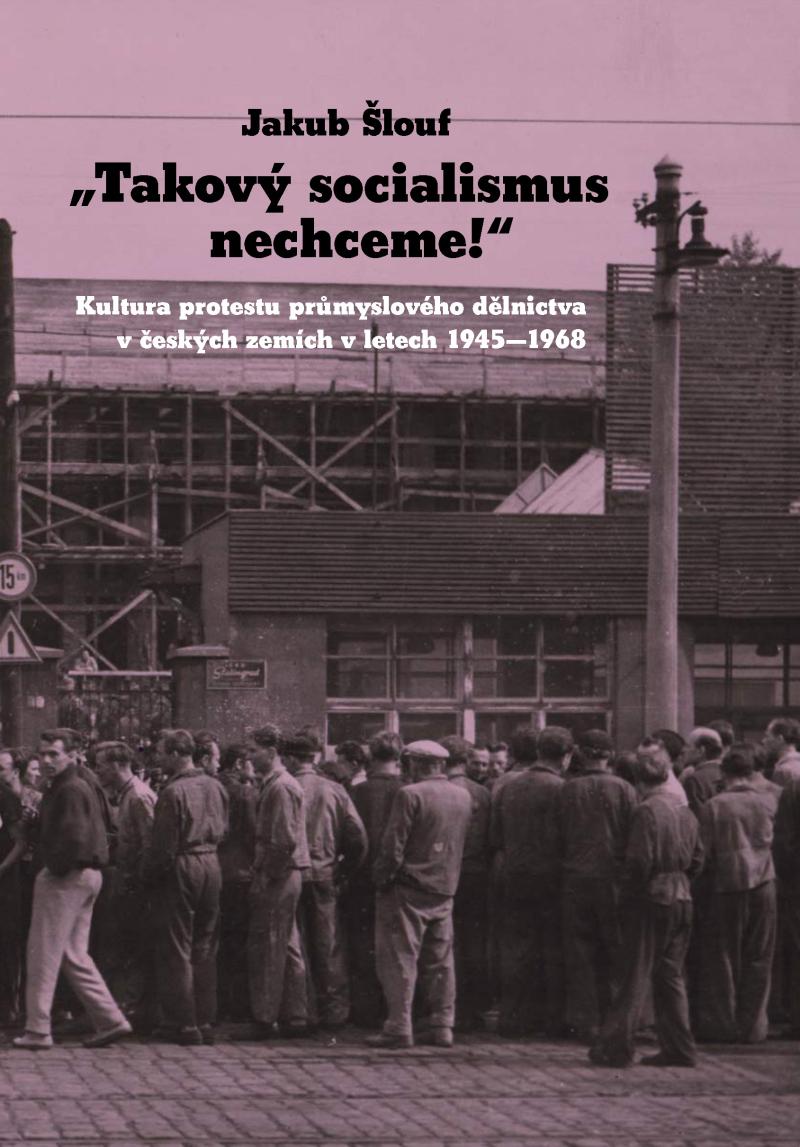 Obrázok Takový socialismus nechceme! - Kultura protestu průmyslového dělnictva v českých zemích v letech 1945-1968